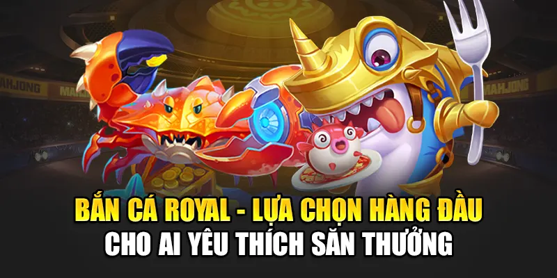 Bắn Cá Royal - Lựa Chọn Hàng Đầu Cho Ai Yêu Thích Săn Thưởng