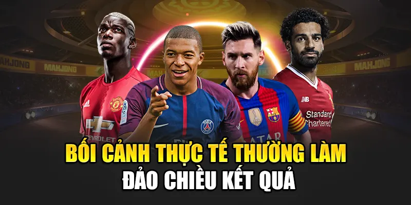 Bối cảnh thực tế thường làm đảo chiều kết quả