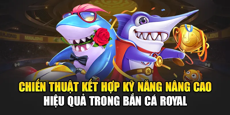 Chiến thuật kết hợp kỹ năng nâng cao hiệu quả trong bắn cá Royal