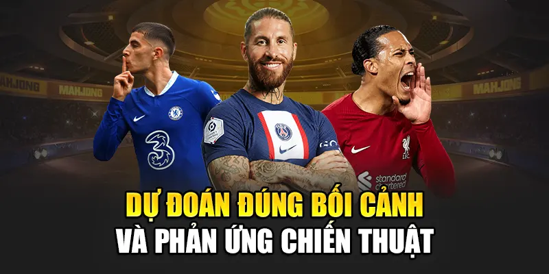 Dự đoán đúng bối cảnh và phản ứng chiến thuật