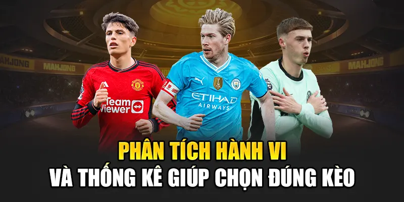 Phân tích hành vi và thống kê giúp chọn đúng kèo